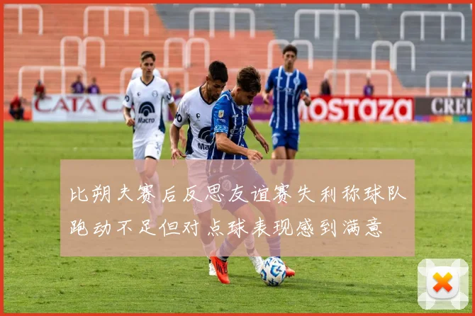 比朔夫赛后反思友谊赛失利称球队跑动不足但对点球表现感到满意