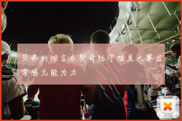 贝弗利坦言东契奇防守难度大赛后常感无能为力