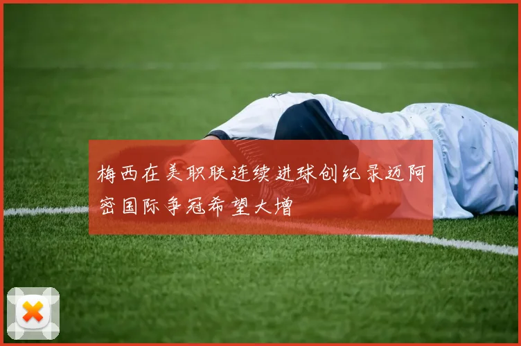 梅西在美职联连续进球创纪录迈阿密国际争冠希望大增